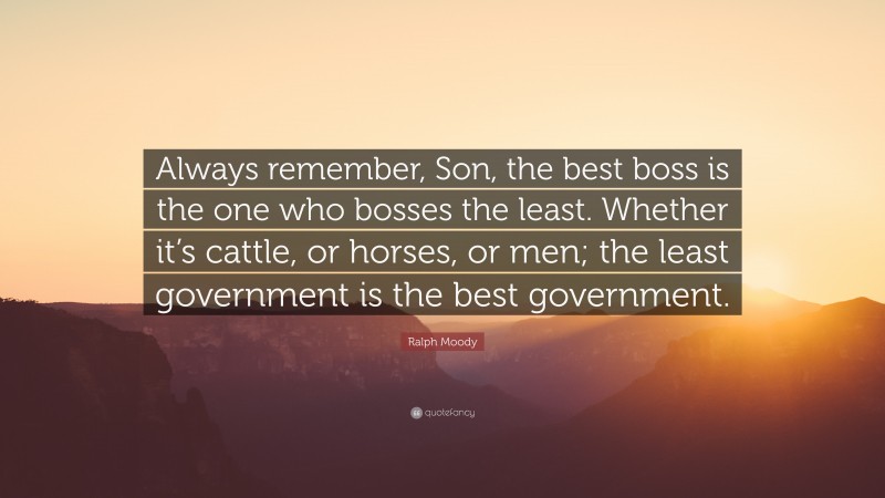 Ralph Moody Quote: “Always remember, Son, the best boss is the one who bosses the least. Whether it’s cattle, or horses, or men; the least government is the best government.”