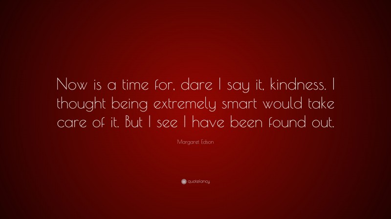 Margaret Edson Quote: “Now is a time for, dare I say it, kindness. I thought being extremely smart would take care of it. But I see I have been found out.”
