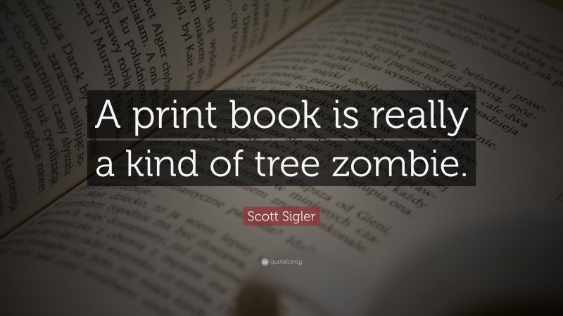 Scott Sigler Quote: “A print book is really a kind of tree zombie.”