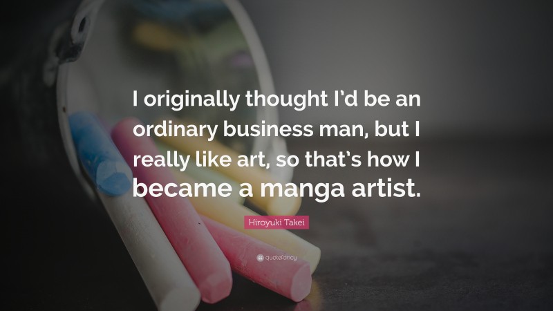 Hiroyuki Takei Quote: “I originally thought I’d be an ordinary business man, but I really like art, so that’s how I became a manga artist.”