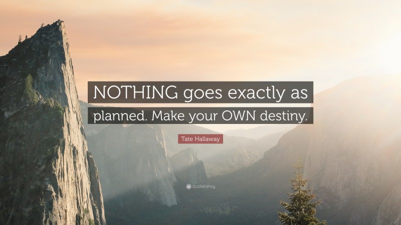 Tate Hallaway Quote: “NOTHING goes exactly as planned. Make your OWN destiny.”