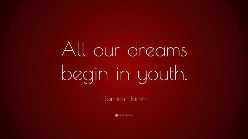Heinrich Harrer Quote: “All our dreams begin in youth.”