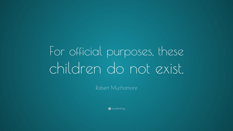 Robert Muchamore Quote: “For official purposes, these children do not exist.”