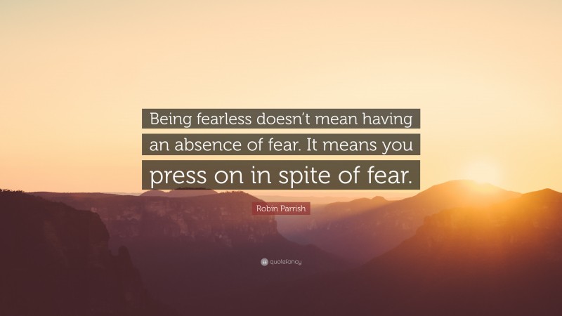 Robin Parrish Quote: “Being fearless doesn’t mean having an absence of fear. It means you press on in spite of fear.”