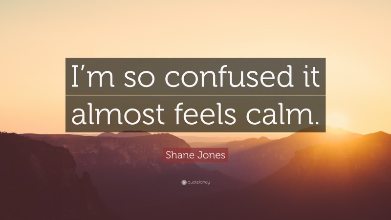 Shane Jones Quote: “I’m so confused it almost feels calm.”