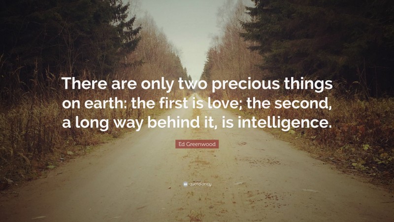 Ed Greenwood Quote: “There are only two precious things on earth: the first is love; the second, a long way behind it, is intelligence.”