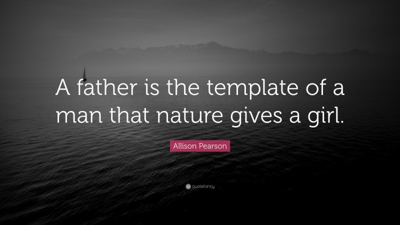 Allison Pearson Quote: “A father is the template of a man that nature gives a girl.”