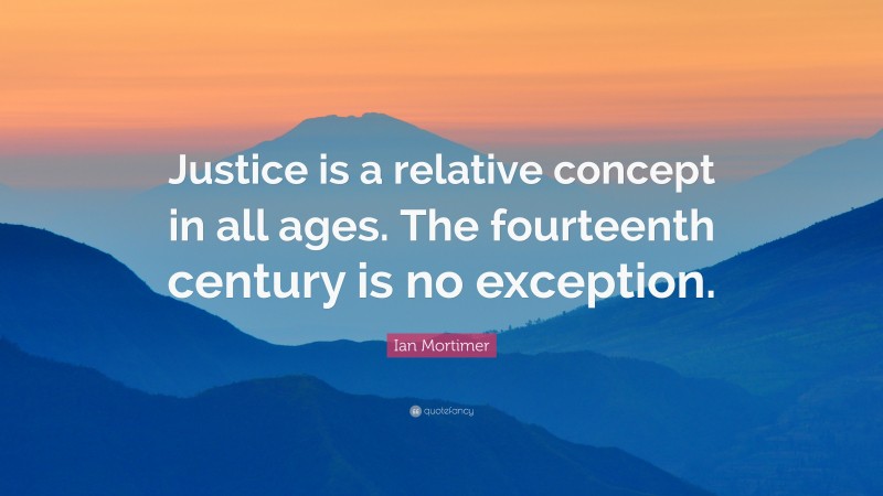 Ian Mortimer Quote: “Justice is a relative concept in all ages. The fourteenth century is no exception.”