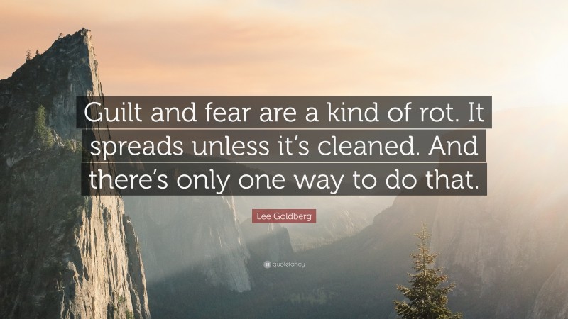 Lee Goldberg Quote: “Guilt and fear are a kind of rot. It spreads unless it’s cleaned. And there’s only one way to do that.”