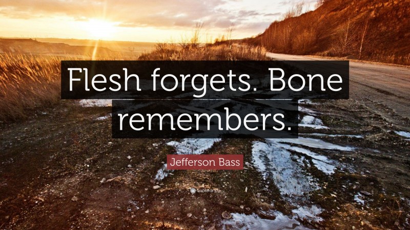 Jefferson Bass Quote: “Flesh forgets. Bone remembers.”