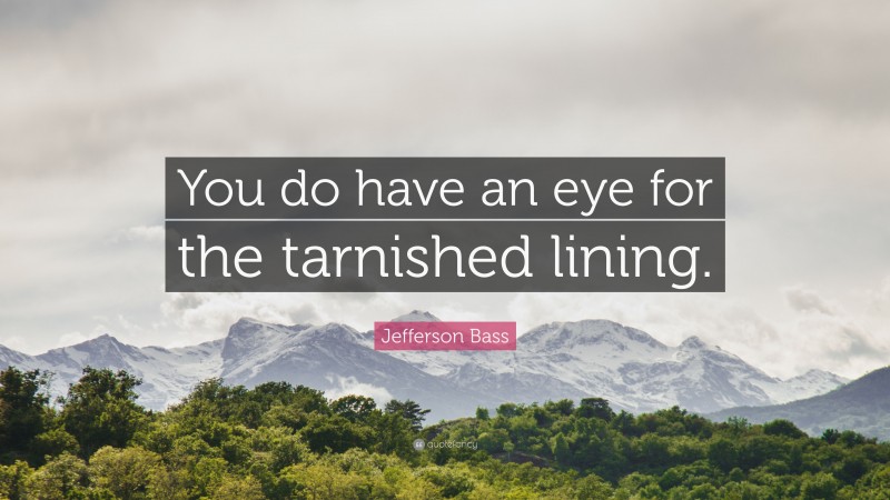 Jefferson Bass Quote: “You do have an eye for the tarnished lining.”