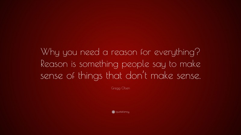 Gregg Olsen Quote: “Why you need a reason for everything? Reason is something people say to make sense of things that don’t make sense.”