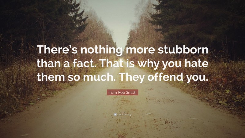 Tom Rob Smith Quote: “There’s nothing more stubborn than a fact. That is why you hate them so much. They offend you.”