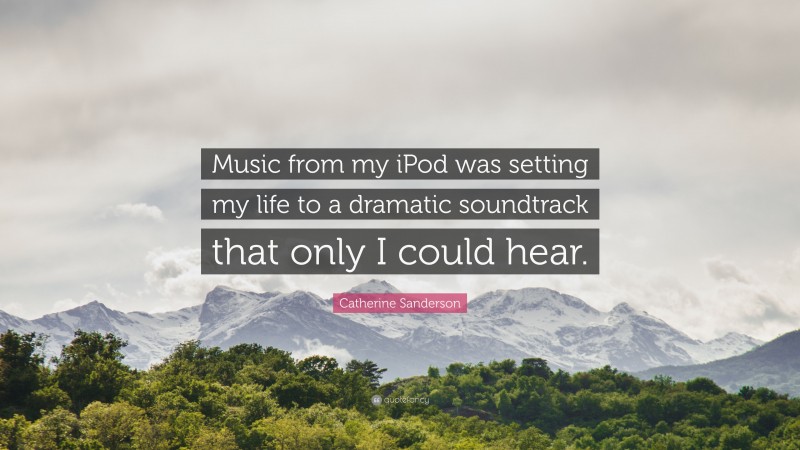 Catherine Sanderson Quote: “Music from my iPod was setting my life to a dramatic soundtrack that only I could hear.”