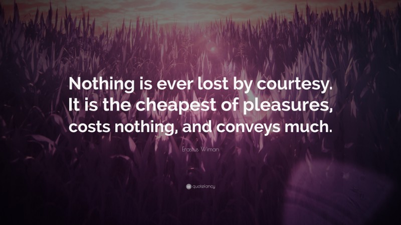 Erastus Wiman Quote: “Nothing is ever lost by courtesy. It is the cheapest of pleasures, costs nothing, and conveys much.”