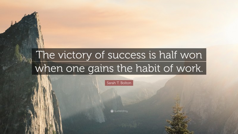 Sarah T. Bolton Quote: “The victory of success is half won when one gains the habit of work.”