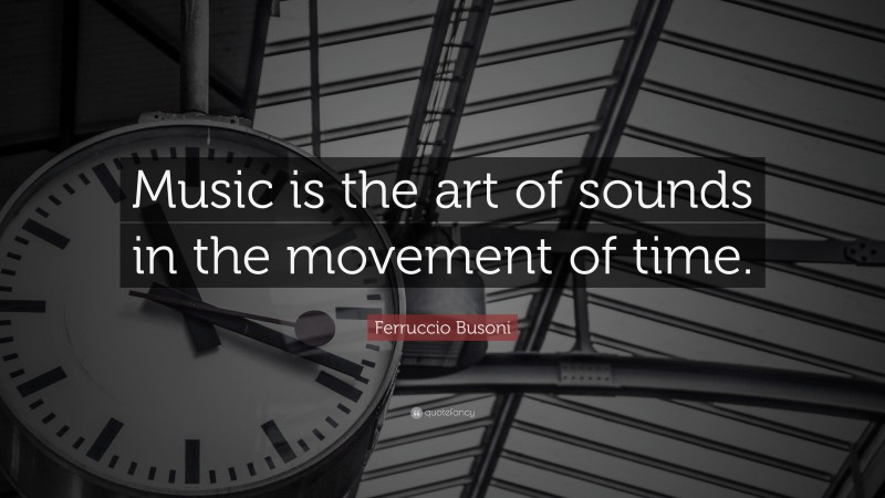 Ferruccio Busoni Quote: “Music is the art of sounds in the movement of time.”