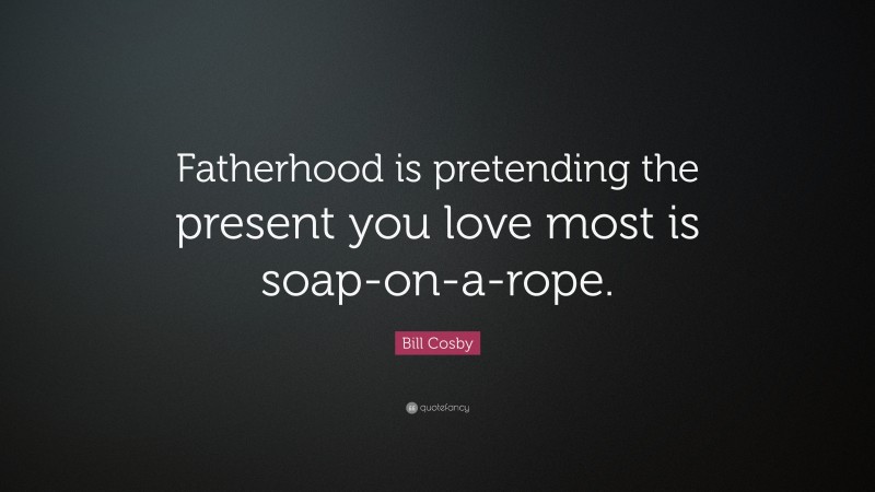 Bill Cosby Quote: “Fatherhood is pretending the present you love most is soap-on-a-rope.”