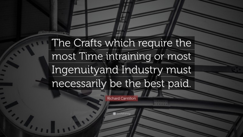 Richard Cantillon Quote: “The Crafts which require the most Time intraining or most Ingenuityand Industry must necessarily be the best paid.”