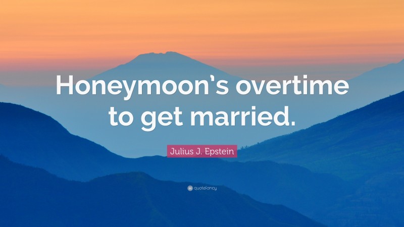 Julius J. Epstein Quote: “Honeymoon’s overtime to get married.”