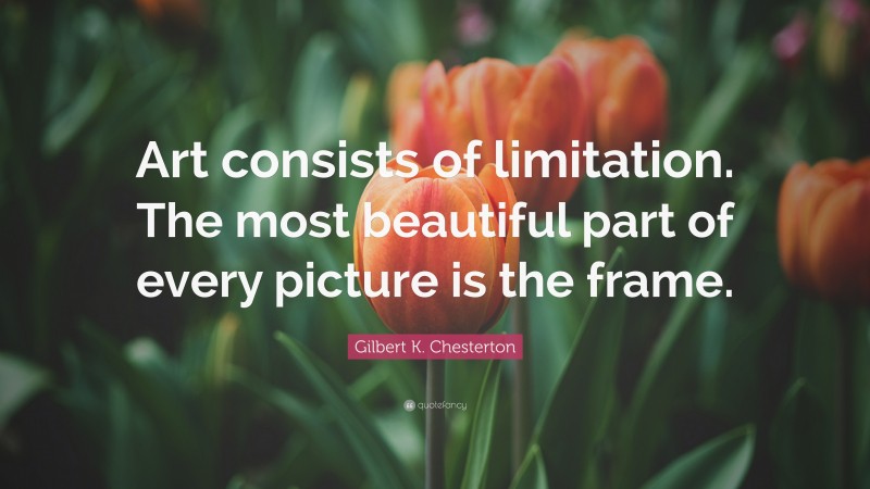 Gilbert K. Chesterton Quote: “Art consists of limitation. The most beautiful part of every picture is the frame.”