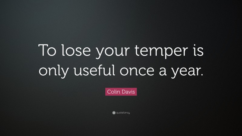 Colin Davis Quote: “To lose your temper is only useful once a year.”