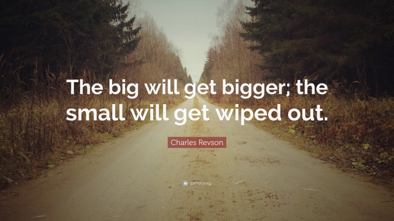 Charles Revson Quote: “The big will get bigger; the small will get wiped out.”