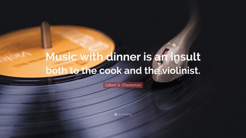Gilbert K. Chesterton Quote: “Music with dinner is an insult both to the cook and the violinist.”