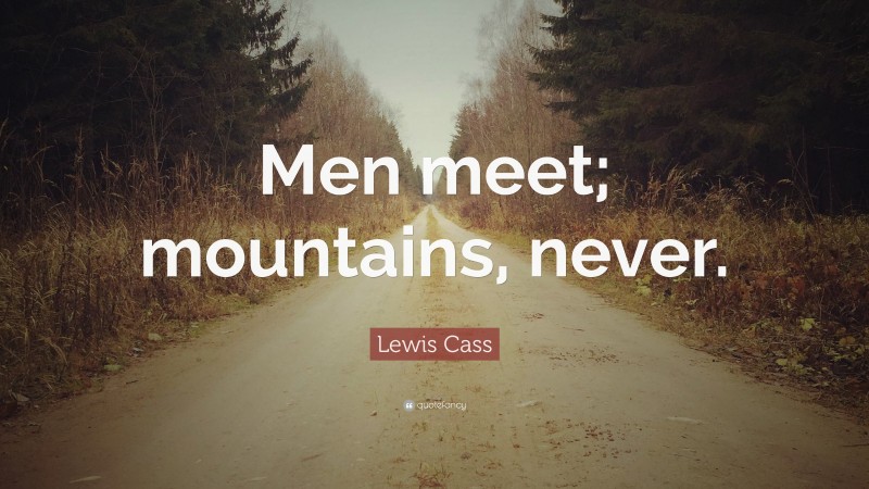 Lewis Cass Quote: “Men meet; mountains, never.”