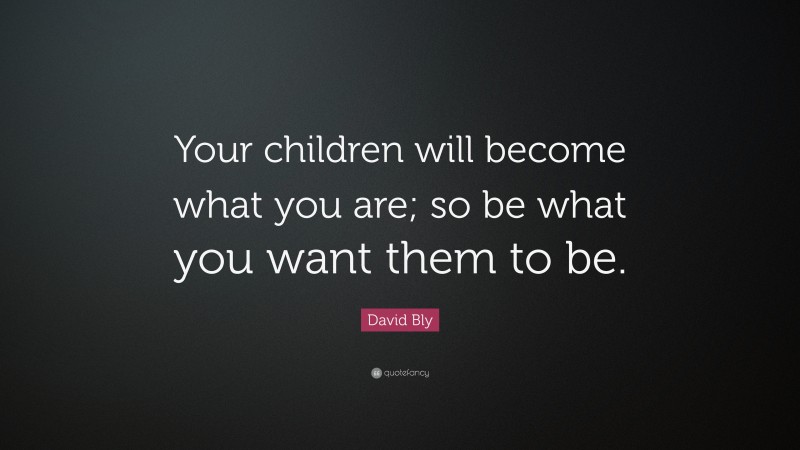 David Bly Quote: “Your children will become what you are; so be what you want them to be.”