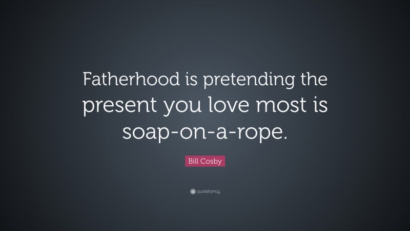 Bill Cosby Quote: “Fatherhood is pretending the present you love most is soap-on-a-rope.”