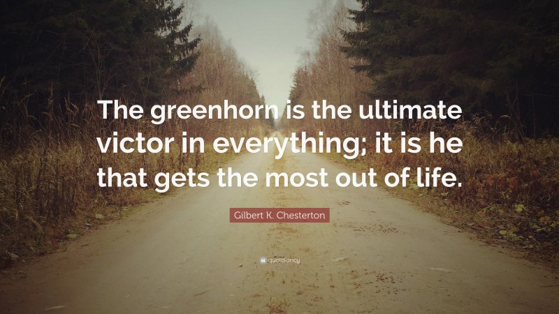 Gilbert K. Chesterton Quote: “The greenhorn is the ultimate victor in everything; it is he that gets the most out of life.”
