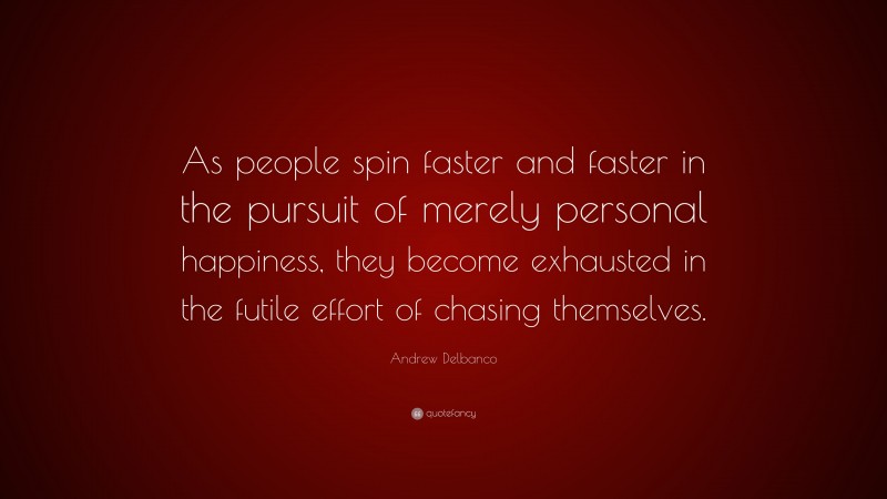 Andrew Delbanco Quote: “As people spin faster and faster in the pursuit of merely personal happiness, they become exhausted in the futile effort of chasing themselves.”
