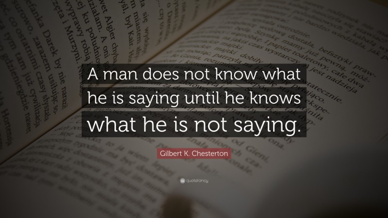 Gilbert K. Chesterton Quote: “A man does not know what he is saying until he knows what he is not saying.”