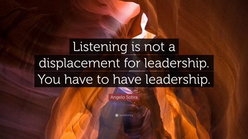 Angelo Sotira Quote: “Listening is not a displacement for leadership. You have to have leadership.”