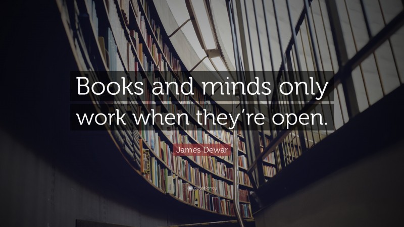 James Dewar Quote: “Books and minds only work when they’re open.”
