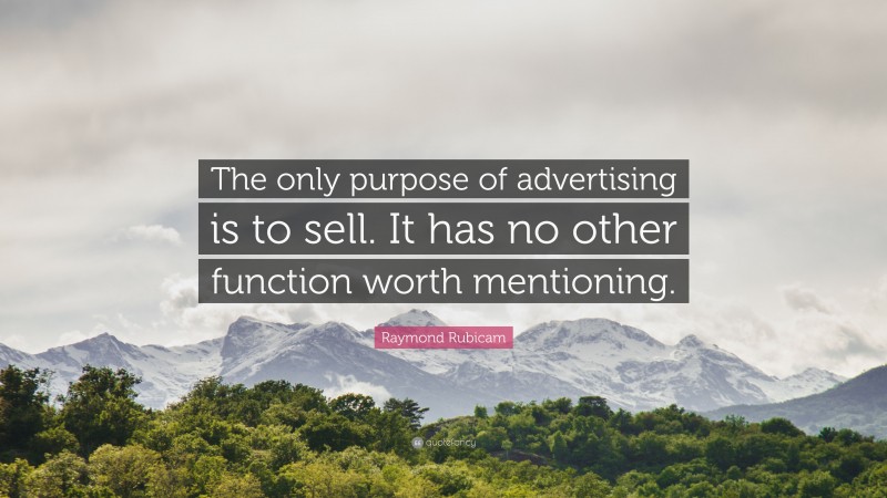 Raymond Rubicam Quote: “The only purpose of advertising is to sell. It has no other function worth mentioning.”