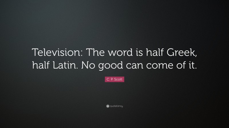 C. P. Scott Quote: “Television: The word is half Greek, half Latin. No good can come of it.”
