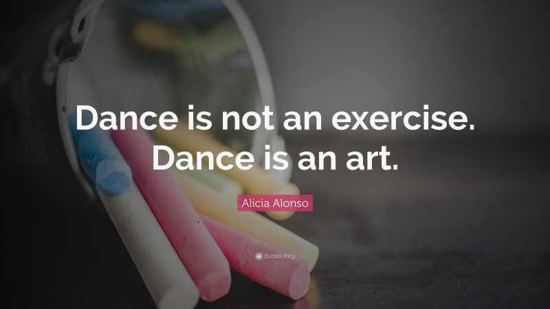 Alicia Alonso Quote: “Dance is not an exercise. Dance is an art.”