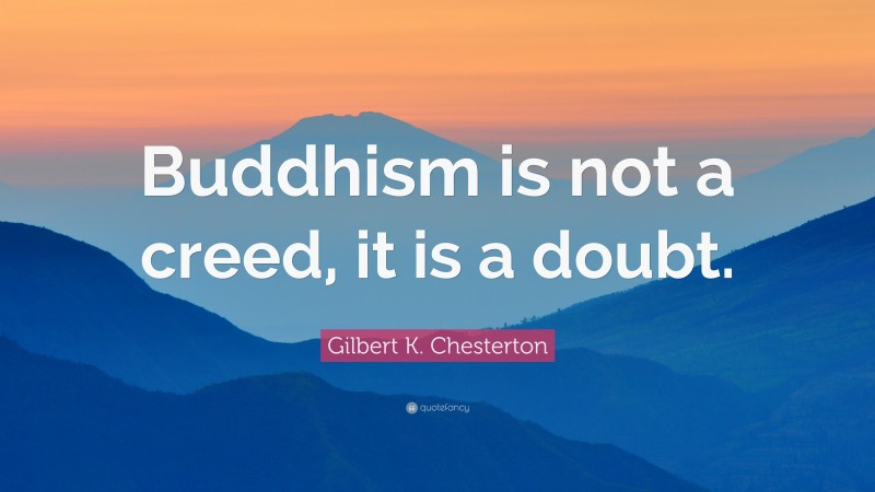 Gilbert K. Chesterton Quote: “Buddhism is not a creed, it is a doubt.”