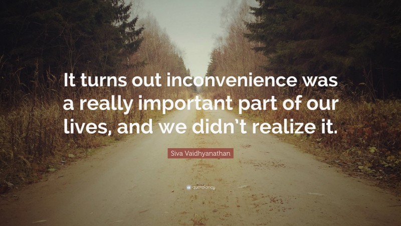 Siva Vaidhyanathan Quote: “It turns out inconvenience was a really important part of our lives, and we didn’t realize it.”