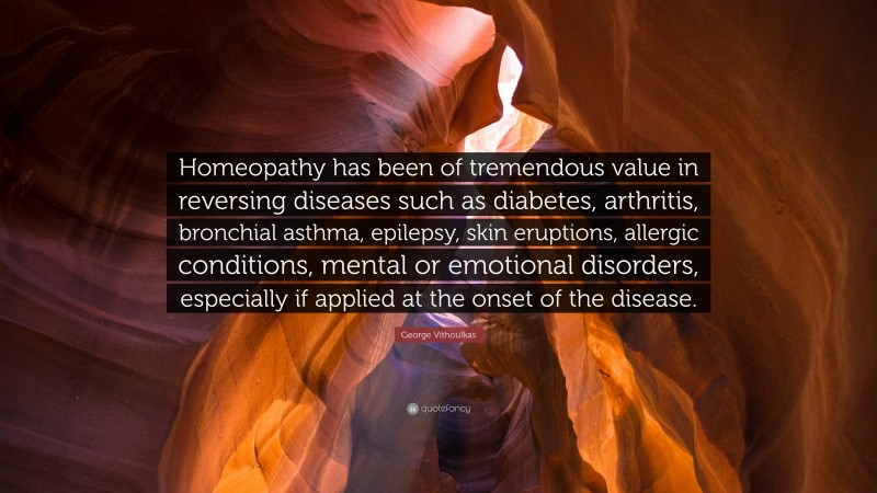 George Vithoulkas Quote: “Homeopathy has been of tremendous value in reversing diseases such as diabetes, arthritis, bronchial asthma, epilepsy, skin eruptions, allergic conditions, mental or emotional disorders, especially if applied at the onset of the disease.”