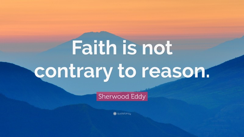 Sherwood Eddy Quote: “Faith is not contrary to reason.”
