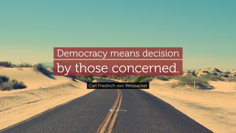 Carl Friedrich von Weizsacker Quote: “Democracy means decision by those concerned.”