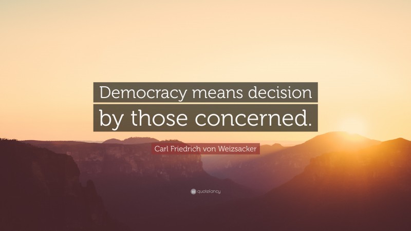 Carl Friedrich von Weizsacker Quote: “Democracy means decision by those concerned.”