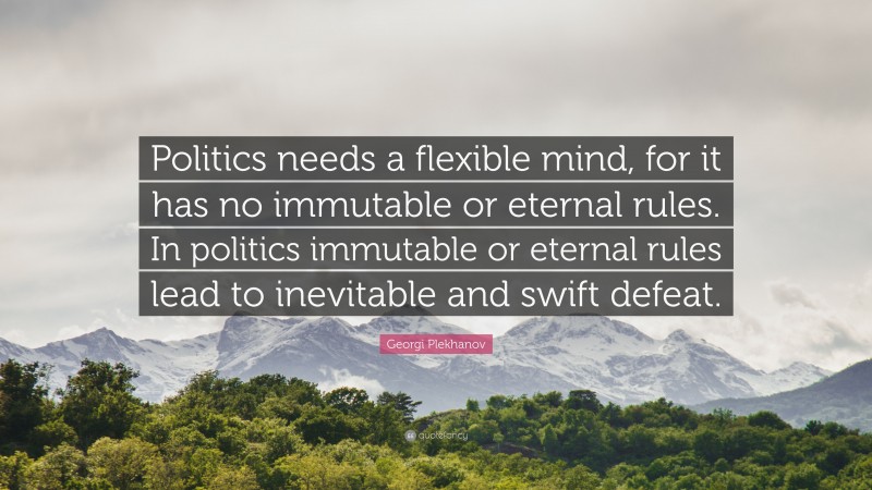 Georgi Plekhanov Quote: “Politics needs a flexible mind, for it has no immutable or eternal rules. In politics immutable or eternal rules lead to inevitable and swift defeat.”