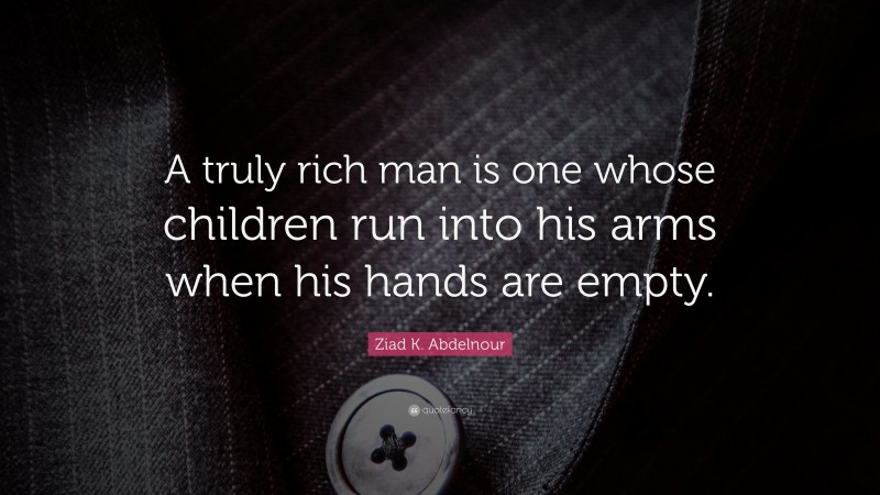 Ziad K. Abdelnour Quote: “A truly rich man is one whose children run into his arms when his hands are empty.”