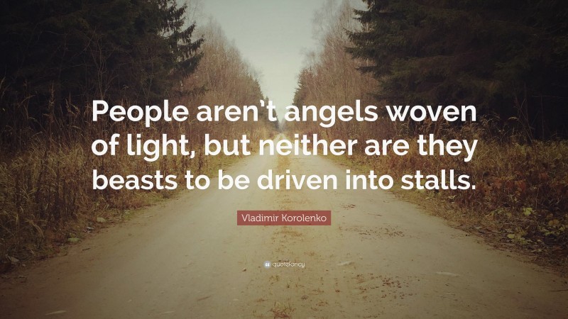 Vladimir Korolenko Quote: “People aren’t angels woven of light, but neither are they beasts to be driven into stalls.”