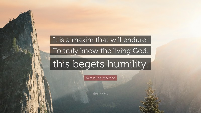 Miguel de Molinos Quote: “It is a maxim that will endure: To truly know the living God, this begets humility.”