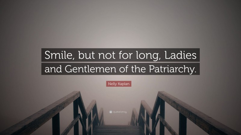 Nelly Kaplan Quote: “Smile, but not for long, Ladies and Gentlemen of the Patriarchy.”